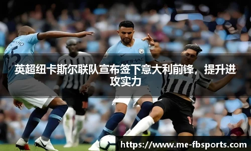 英超纽卡斯尔联队宣布签下意大利前锋,提升进攻实力