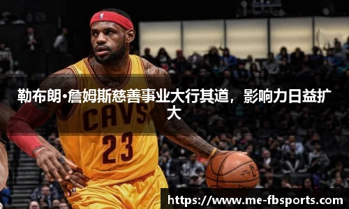 勒布朗·詹姆斯慈善事业大行其道,影响力日益扩大