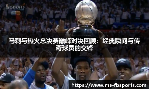 马刺与热火总决赛巅峰对决回顾:经典瞬间与传奇球员的交锋